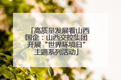 高质量发展看山西国企：山西交控集团开展“世界环境日”主题系列活动