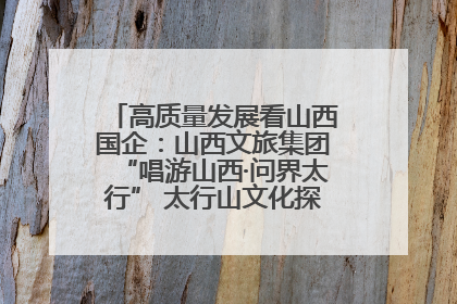 高质量发展看山西国企：山西文旅集团“唱游山西·问界太行” 太行山文化探索之旅燃情启幕