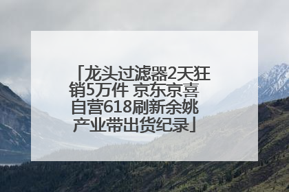 龙头过滤器2天狂销5万件 京东京喜自营618刷新余姚产业带出货纪录