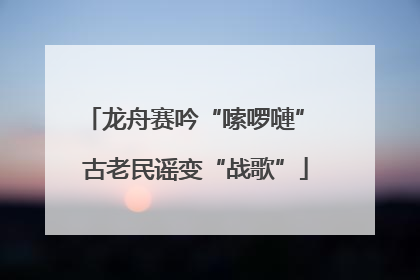龙舟赛吟“嗦啰嗹” 古老民谣变“战歌”
