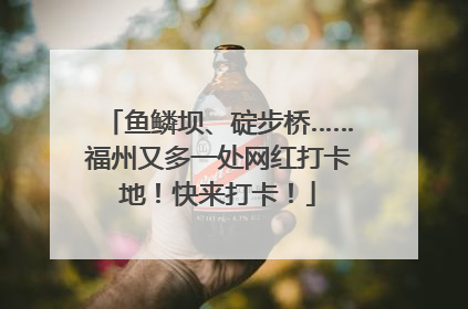 鱼鳞坝、碇步桥……福州又多一处网红打卡地！快来打卡！