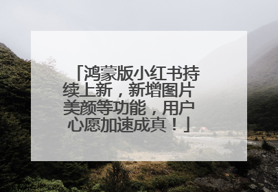 鸿蒙版小红书持续上新，新增图片美颜等功能，用户心愿加速成真！