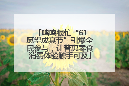 鸣鸣很忙“61 愿望成真节”引爆全民参与，让普惠零食消费体验触手可及
