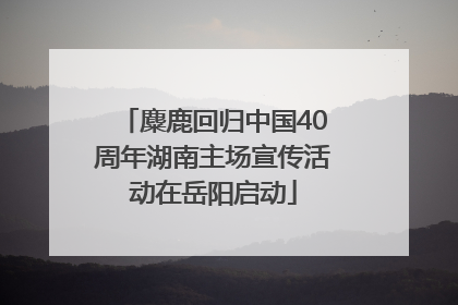 麋鹿回归中国40周年湖南主场宣传活动在岳阳启动