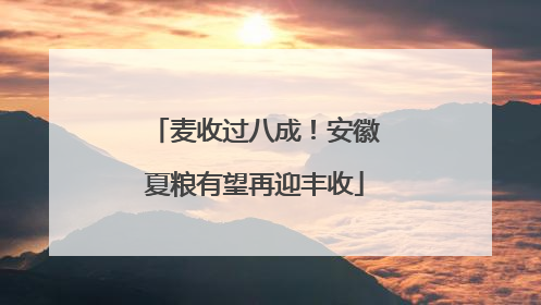 麦收过八成！安徽夏粮有望再迎丰收
