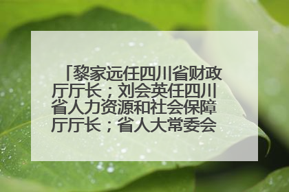 黎家远任四川省财政厅厅长；刘会英任四川省人力资源和社会保障厅厅长；省人大常委会任免一批干部