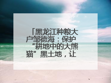 黑龙江种粮大户邹德海：保护“耕地中的大熊猫”黑土地，让增产可持续