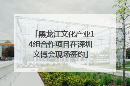 黑龙江文化产业14组合作项目在深圳文博会现场签约