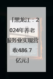 黑龙江：2024年养老服务业实现营收486.7亿元