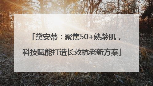 黛安蒂：聚焦50+熟龄肌，科技赋能打造长效抗老新方案