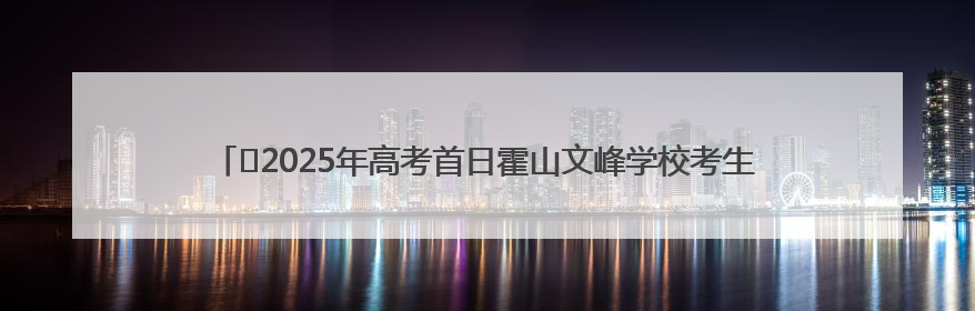 ﻿2025年高考首日霍山文峰学校考生乘车进入考点，包括“爱心回响”考生