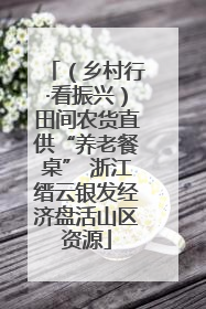 （乡村行·看振兴）田间农货直供“养老餐桌” 浙江缙云银发经济盘活山区资源
