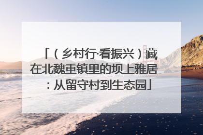 （乡村行·看振兴）藏在北魏重镇里的坝上雅居：从留守村到生态园