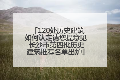 120处历史建筑如何认定请您提意见 长沙市第四批历史建筑推荐名单出炉