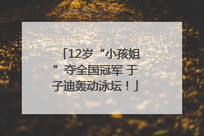 12岁“小孩姐”夺全国冠军 于子迪轰动泳坛！