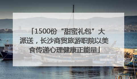1500份“甜蜜礼包”大派送，长沙商贸旅游职院以美食传递心理健康正能量