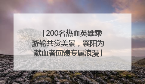 200名热血英雄乘游轮共赏美景，襄阳为献血者回馈专属浪漫