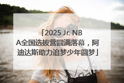 2025 Jr. NBA全国选拔营圆满落幕，阿迪达斯助力追梦少年圆梦