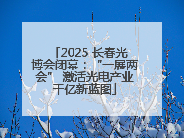 2025 长春光博会闭幕：“一展两会” 激活光电产业千亿新蓝图