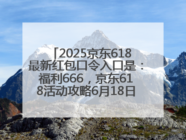 2025京东618最新红包口令入口是：福利666，京东618活动攻略6月18日下单最优惠