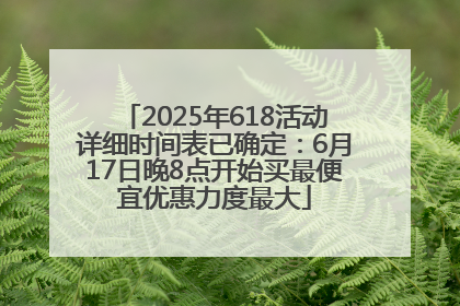 2025年618活动详细时间表已确定：6月17日晚8点开始买最便宜优惠力度最大
