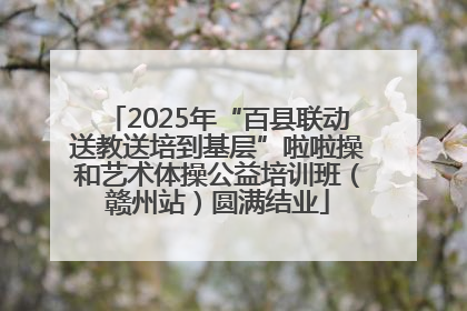 2025年“百县联动送教送培到基层”啦啦操和艺术体操公益培训班（赣州站）圆满结业