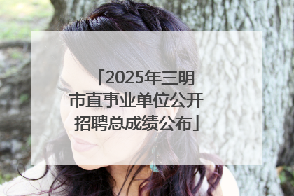 2025年三明市直事业单位公开招聘总成绩公布