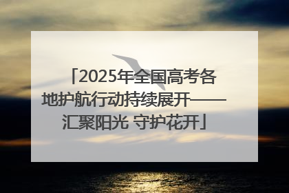 2025年全国高考各地护航行动持续展开——汇聚阳光 守护花开