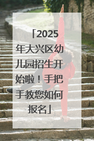 2025年大兴区幼儿园招生开始啦！手把手教您如何报名