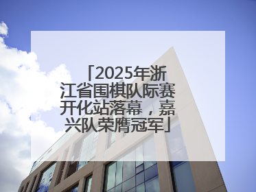 2025年浙江省围棋队际赛开化站落幕，嘉兴队荣膺冠军
