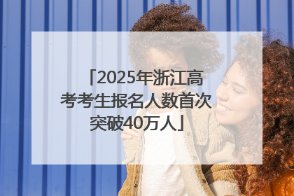 2025年浙江高考考生报名人数首次突破40万人