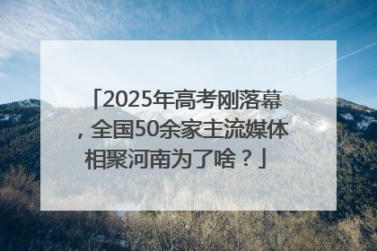 2025年高考刚落幕，全国50余家主流媒体相聚河南为了啥？