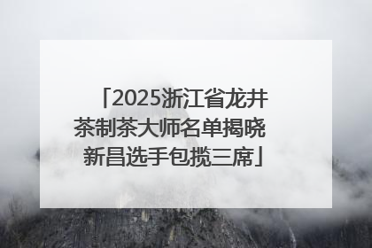 2025浙江省龙井茶制茶大师名单揭晓 新昌选手包揽三席