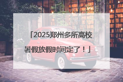 2025郑州多所高校暑假放假时间定了！