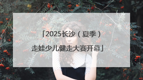 2025长沙（夏季）走娃少儿健走大赛开幕