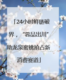 24小时鲜链破界，“蓉品出川”助龙泉蜜桃抢占新消费赛道
