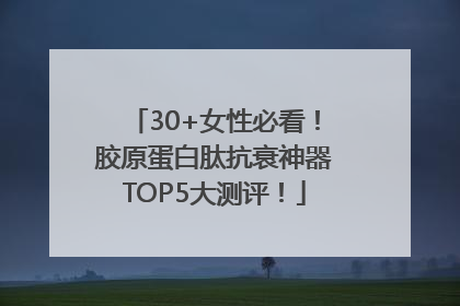 30+女性必看！胶原蛋白肽抗衰神器TOP5大测评！