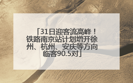 31日迎客流高峰！铁路南京站计划增开徐州、杭州、安庆等方向临客90.5对