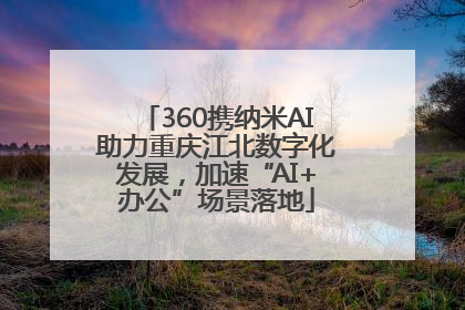 360携纳米AI助力重庆江北数字化发展，加速“AI+办公”场景落地