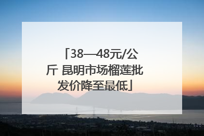 38—48元/公斤 昆明市场榴莲批发价降至最低