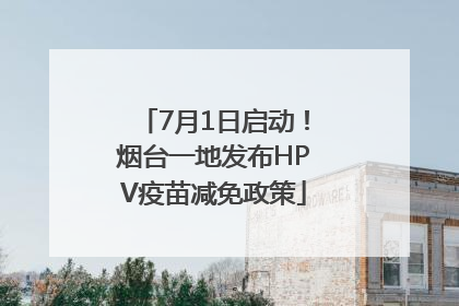 7月1日启动！烟台一地发布HPV疫苗减免政策