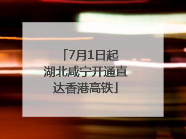 7月1日起 湖北咸宁开通直达香港高铁