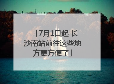 7月1日起 长沙南站前往这些地方更方便了