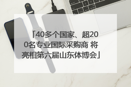40多个国家、超200名专业国际采购商 将亮相第六届山东体博会
