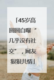 45岁高圆圆自曝“几乎没有社交”，网友狠狠共情