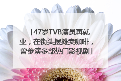 47岁TVB演员再就业，在街头摆摊卖咖啡，曾参演多部热门影视剧