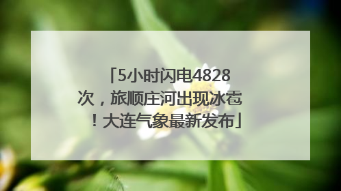 5小时闪电4828次，旅顺庄河出现冰雹！大连气象最新发布