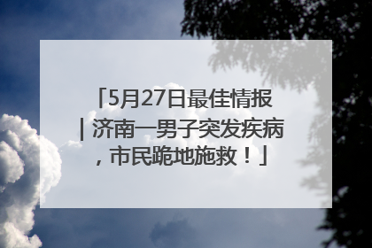 5月27日最佳情报｜济南一男子突发疾病，市民跪地施救！