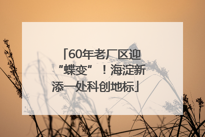 60年老厂区迎“蝶变”！海淀新添一处科创地标