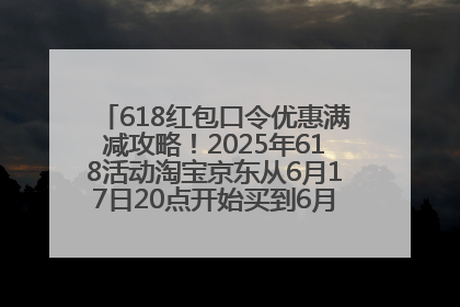618红包口令优惠满减攻略！2025年618活动淘宝京东从6月17日20点开始买到6月18日最便宜划算！
